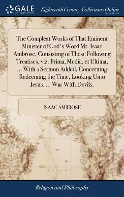 Úplné dielo významného služobníka Božieho slova pána Isaaca Ambroseho, pozostávajúce z týchto pojednaní, a to Prima, Media, Et Ultima, .. - The Compleat Works of That Eminent Minister of God's Word Mr. Isaac Ambrose, Consisting of These Following Treatises, Viz. Prima, Media, Et Ultima, ..