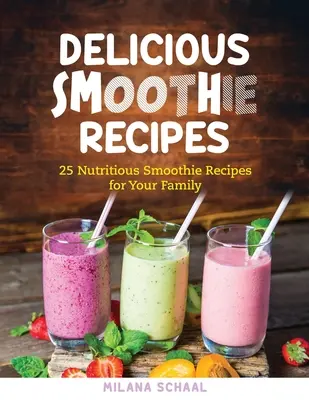Lahodné smoothie recepty: Chutné smoothie: 25 výživných smoothie receptov pre vašu rodinu - Delicious Smoothie Recipes: 25 Nutritious Smoothie Recipes for Your Family