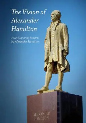 The Vision of Alexander Hamilton: Štyri ekonomické správy Alexandra Hamiltona - The Vision of Alexander Hamilton: Four Economic Reports by Alexander Hamilton