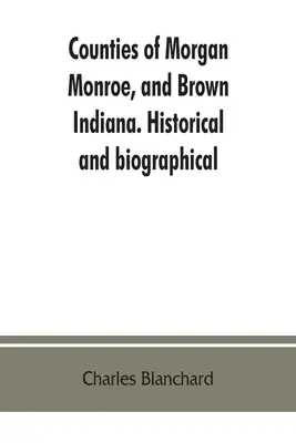 Okresy Morgan, Monroe a Brown v štáte Indiana. Historické a životopisné - Counties of Morgan, Monroe, and Brown, Indiana. Historical and biographical