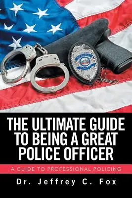 Ultimátny sprievodca, ako sa stať skvelým policajtom: Príručka pre profesionálnych policajtov - The Ultimate Guide to Being a Great Police Officer: A Guide to Professional Policing