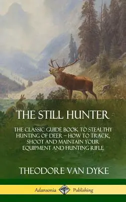 The Still Hunter: Klasická príručka pre skrytý lov jeleňov; Ako sledovať, strieľať a udržiavať svoje vybavenie a loveckú pušku - The Still Hunter: The Classic Guide Book to Stealthy Hunting of Deer; How to Track, Shoot and Maintain Your Equipment and Hunting Rifle