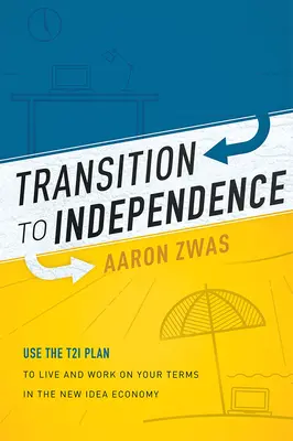 Prechod k nezávislosti: Plán T2i: Využite plán T2i na život a prácu podľa vlastných podmienok v ekonomike nových myšlienok - Transition to Independence: Use the T2i Plan to Live and Work on Your Terms in the New Idea Economy