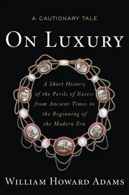 O luxuse: Výstražný príbeh: Krátke dejiny nebezpečenstva nadbytku od staroveku po začiatok modernej éry - On Luxury: A Cautionary Tale: A Short History of the Perils of Excess from Ancient Times to the Beginning of the Modern Era