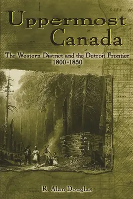 Horná Kanada: Západný okres a detroitská hranica, 1800-1850 - Uppermost Canada: The Western District and the Detroit Frontier, 1800-1850