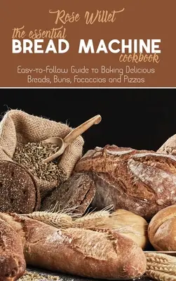 Základná kuchárska kniha o chlebe: Kuchyňa na pečenie chleba: jednoduchý návod na pečenie lahodných chlebov, žemlí, fokolád a pizze - The Essential Bread Machine Cookbook: Easy-to-Follow Guide to Baking Delicious Breads, Buns, Focaccias and Pizzas