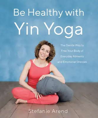 Buďte zdraví s jin jogou: Jemný spôsob, ako zbaviť telo každodenných neduhov a emocionálneho stresu - Be Healthy with Yin Yoga: The Gentle Way to Free Your Body of Everyday Ailments and Emotional Stresses