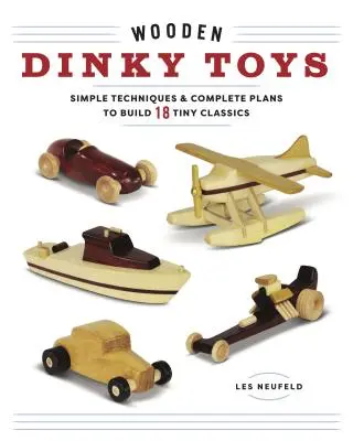Drevené hračky Dinky: Jednoduché techniky a kompletné plány na stavbu 18 malých klasických hračiek - Wooden Dinky Toys: Simple Techniques & Complete Plans to Build 18 Tiny Classics