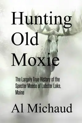 Lov na starého mohykána: Z veľkej časti pravdivá história losov z jazera Lobster v štáte Maine - Hunting Old Moxie: The Largely True History of the Specter Moose of Lobster Lake, Maine