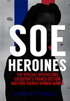Hrdinky SOE: Francúzska sekcia Special Operations Executive a slobodné francúzske agentky - SOE Heroines: The Special Operations Executive's French Section and Free French Women Agents