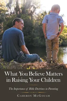 Na tom, čomu veríte, záleží pri výchove vašich detí: Dôležitosť biblických náuk vo výchove - What You Believe Matters in Raising Your Children: The Importance of Bible Doctrines in Parenting