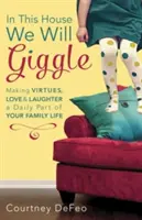V tomto dome sa budeme chichotať: Z cností, lásky a smiechu sa stane každodenná súčasť vášho rodinného života - In This House, We Will Giggle: Making Virtues, Love, & Laughter a Daily Part of Your Family Life