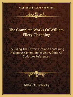 Kompletné dielo Williama Elleryho Channinga: Vrátane dokonalého života a s bohatým všeobecným indexom a tabuľkou odkazov na Písmo sväté - The Complete Works of William Ellery Channing: Including the Perfect Life and Containing a Copious General Index and a Table of Scripture References
