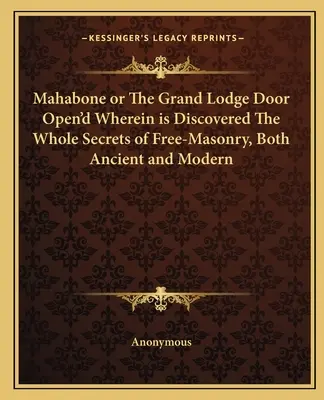 Mahabone or the Grand Lodge Door Open'd Wherein Is Discovered the Whole Secrets of Free-Masonry, Both Ancient and Modern