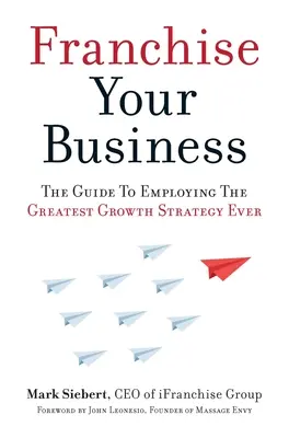 Franchising vášho podniku: Príručka o tom, ako využiť najväčšiu stratégiu rastu v histórii - Franchise Your Business: The Guide to Employing the Greatest Growth Strategy Ever
