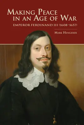 Uzatváranie mieru vo veku vojny: cisár Ferdinand III (1608-1657) - Making Peace in an Age of War: Emperor Ferdinand III (1608-1657)