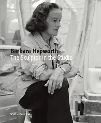 Barbara Hepworthová: Sochárka v ateliéri - Barbara Hepworth: The Sculptor in the Studio
