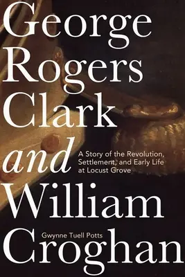 George Rogers Clark a William Croghan: Príbeh o revolúcii, osídlení a ranom živote v Locust Grove - George Rogers Clark and William Croghan: A Story of the Revolution, Settlement, and Early Life at Locust Grove