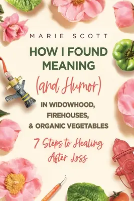 Ako som našla zmysel (a humor) vo vdovstve, hasičských domoch a bio zelenine: 7 krokov k uzdraveniu po strate - How I Found Meaning (And Humor) In Widowhood, Firehouses, & Organic Vegetables: 7 Steps to Healing After Loss