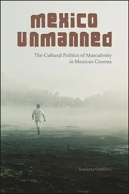 Mexiko bez posádky: The Cultural Politics of Masculinity in Mexican Cinema (Kultúrna politika mužskosti v mexickej kinematografii) - Mexico Unmanned: The Cultural Politics of Masculinity in Mexican Cinema