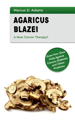 Agaricus Blazei - nová liečba rakoviny? Vypestujte si vlastnú pomoc proti rakovine, cukrovke a iným problémom - Agaricus Blazei - A New Cancer Therapy?: Grow Your Own Help Against Cancer, Diabetes and Other Problems