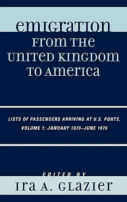 Emigrácia zo Spojeného kráľovstva do Ameriky: Zoznamy cestujúcich prichádzajúcich do prístavov USA, január 1870 - jún 1870, zväzok 1 - Emigration from the United Kingdom to America: Lists of Passengers Arriving at U.S. Ports, January 1870 - June 1870, Volume 1