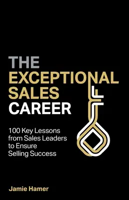 Výnimočná obchodná kariéra: 100 kľúčových lekcií od lídrov v oblasti predaja, ktoré zabezpečia úspech pri predaji - The Exceptional Sales Career: 100 Key lessons from sales leaders to ensure selling success