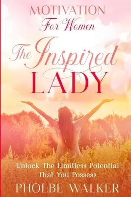 Motivácia pre ženy: Inšpiratívna dáma - odomknite neobmedzený potenciál, ktorý máte - Motivation For Women: The Inspired Lady - Unlock The Limitless Potential That You Possess