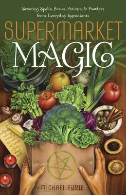 Supermarketová mágia: Vytváranie kúziel, odvarov, elixírov a práškov z každodenných ingrediencií - Supermarket Magic: Creating Spells, Brews, Potions & Powders from Everyday Ingredients