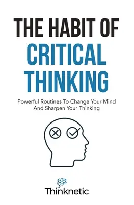Návyk kritického myslenia: Vychádzajte z kritického myslenia: Mocné postupy, ktoré zmenia vašu myseľ a vybrúsia vaše myslenie - The Habit Of Critical Thinking: Powerful Routines To Change Your Mind And Sharpen Your Thinking