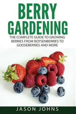 Pestovanie bobuľovín: Kompletný sprievodca pestovaním bobuľového ovocia: od bobúľ po egreše a ďalšie - Berry Gardening: The Complete Guide to Berry Gardening from Boysenberries to Gooseberries and More