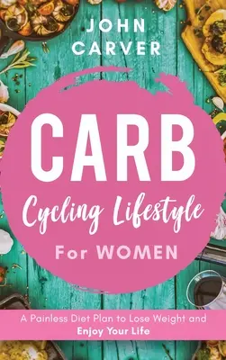 Carb Cycling Lifestyle pre ženy: Bezbolestný diétny plán, ako schudnúť a užívať si život - Carb Cycling Lifestyle for Women: A Painless Diet Plan to Lose Weight and Enjoy Your Life