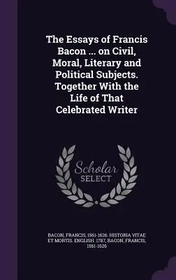 Eseje Francisa Bacona... o občianskych, morálnych, literárnych a politických témach. Spolu so životom tohto slávneho spisovateľa - The Essays of Francis Bacon ... on Civil, Moral, Literary and Political Subjects. Together with the Life of That Celebrated Writer