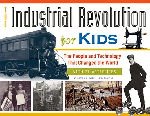 Priemyselná revolúcia pre deti, 51: Ľudia a technológie, ktoré zmenili svet, s 21 aktivitami - The Industrial Revolution for Kids, 51: The People and Technology That Changed the World, with 21 Activities