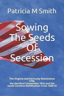 Zasiať semená secesie: Sady semien Secesie: rezolúcie z Virgínie a Kentucky 1798, Hartfordský konvent 1814 a kríza v Južnej Karolíne 1 - Sowing The Seeds Of Secession: The Virginia and Kentucky Resolutions 1798, the Hartford Convention 1814 and the South Carolina Nullification Crisis 1