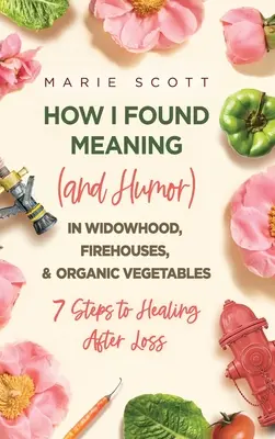 Ako som našla zmysel (a humor) vo vdovstve, hasičských domoch a bio zelenine: 7 krokov k uzdraveniu po strate - How I Found Meaning (And Humor) In Widowhood, Firehouses, & Organic Vegetables: 7 Steps to Healing After Loss
