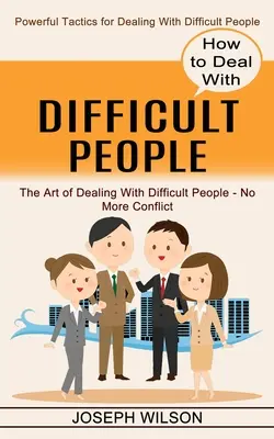 Ako sa vyrovnať s ťažkými ľuďmi: Ako sa vyrovnať s ťažkými ľuďmi? - How to Deal With Difficult People: Powerful Tactics for Dealing With Difficult People