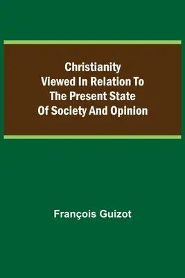 Kresťanstvo vo vzťahu k súčasnému stavu spoločnosti a mienky. - Christianity Viewed In Relation To The Present State Of Society And Opinion.