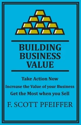 Budovanie hodnoty podniku: Podniknite kroky teraz, zvýšte hodnotu svojho podniku, získajte čo najviac pri predaji - Build Business Value: Take Action Now, Increase the Value of your Business, Get the Most when you Sell