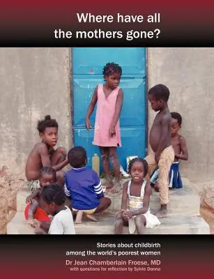 Kam sa podeli všetky matky? Príbehy odvahy a nádeje počas pôrodu medzi najchudobnejšími ženami sveta - Where Have All the Mothers Gone? Stories of Courage and Hope During Childbirth Among the World's Poorest Women