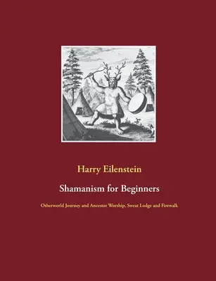 Šamanizmus pre začiatočníkov: Šaman: Cesta do iného sveta a uctievanie predkov, potná chýša a prechádzka ohňom - Shamanism for Beginners: Otherworld Journey and Ancestor Worship, Sweat Lodge and Firewalk