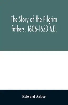 Príbeh otcov pútnikov v rokoch 1606-1623 n. l.: ako ho vyrozprávali oni sami, ich priatelia a nepriatelia - The story of the Pilgrim fathers, 1606-1623 A.D.: as told by themselves, their friends, and their enemies