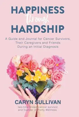 Šťastie v ťažkostiach: Happening: príručka a denník pre pacientov s rakovinou, ich opatrovateľov a priateľov počas prvotnej diagnózy - Happiness Through Hardship: A Guide and Journal for Cancer Patients, Their Caregivers and Friends During an Initial Diagnosis