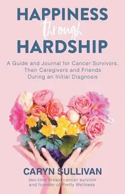 Šťastie v ťažkostiach: Vydanie: Príručka a denník pre pacientov s rakovinou, ich opatrovateľov a priateľov počas prvej diagnózy - Happiness Through Hardship: A Guide and Journal for Cancer Patients, Their Caregivers and Friends During an Initial Diagnosis