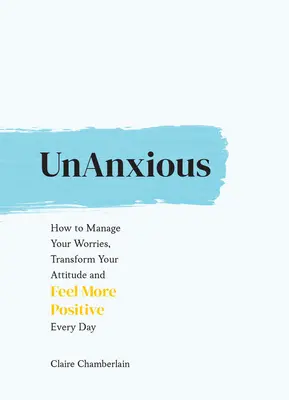 Unanxious: Ako zvládnuť svoje starosti, zmeniť svoj postoj a cítiť sa pozitívnejšie každý deň - Unanxious: How to Manage Your Worries, Transform Your Attitude and Feel More Positive Every Day