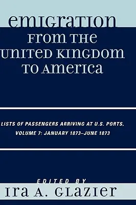 Emigrácia zo Spojeného kráľovstva do Ameriky: Zoznamy cestujúcich prichádzajúcich do prístavov USA, január 1873 - jún 1873, zväzok 7 - Emigration from the United Kingdom to America: Lists of Passengers Arriving at U.S. Ports, January 1873 - June 1873, Volume 7