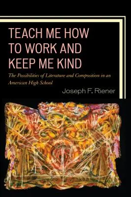 Nauč ma pracovať a zachovaj mi láskavosť: The Possibilities of Literature and Composition in an American High School, Volume 1 - Teach Me How to Work and Keep Me Kind: The Possibilities of Literature and Composition in an American High School, Volume 1