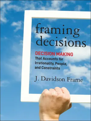 Rámcovanie rozhodnutí: Príručka pre manažérov: Rozhodovanie, ktoré zohľadňuje iracionalitu, ľudí a obmedzenia - Framing Decisions: Decision-Making That Accounts for Irrationality, People and Constraints