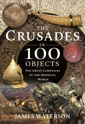 Križiacke výpravy v 100 predmetoch: Veľké kampane stredovekého sveta - The Crusades in 100 Objects: The Great Campaigns of the Medieval World