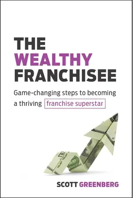 Bohatý franšízant: Bohatý človek: Kroky, ktoré zmenia pravidlá hry a stanú sa prosperujúcou franšízovou superhviezdou - The Wealthy Franchisee: Game-Changing Steps to Becoming a Thriving Franchise Superstar